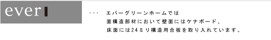 ---　エバーグリーンホームでは面構造部材において壁面にはケナボード、床面には24ミリ構造用合板を取り入れています。