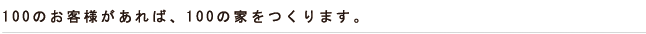 100のお客様があれば、100の家をつくります。