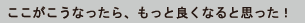  ここがこうなったら、もっと良くなると思った！